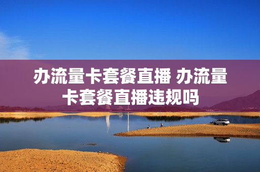 办流量卡套餐直播 办流量卡套餐直播违规吗