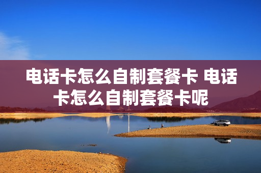 电话卡怎么自制套餐卡 电话卡怎么自制套餐卡呢