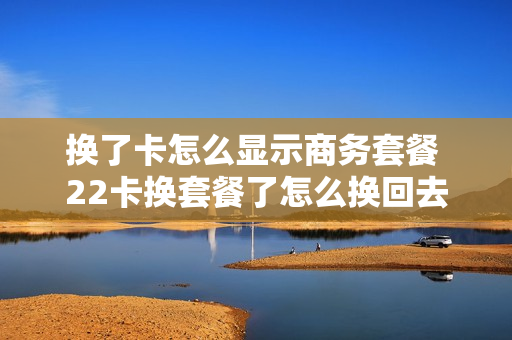 换了卡怎么显示商务套餐 22卡换套餐了怎么换回去