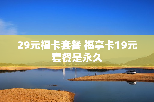 29元福卡套餐 福享卡19元套餐是永久