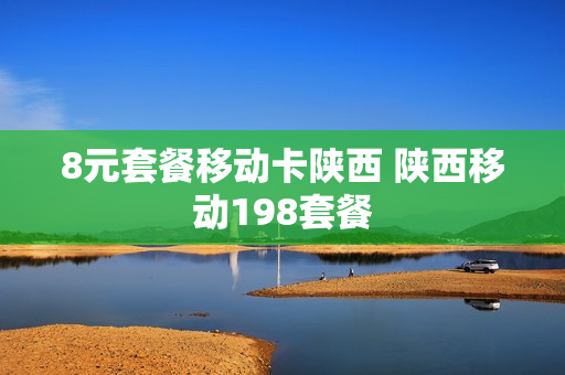 8元套餐移动卡陕西 陕西移动198套餐
