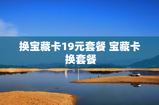 换宝藏卡19元套餐 宝藏卡 换套餐