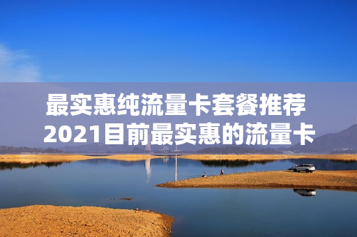 最实惠纯流量卡套餐推荐 2021目前最实惠的流量卡