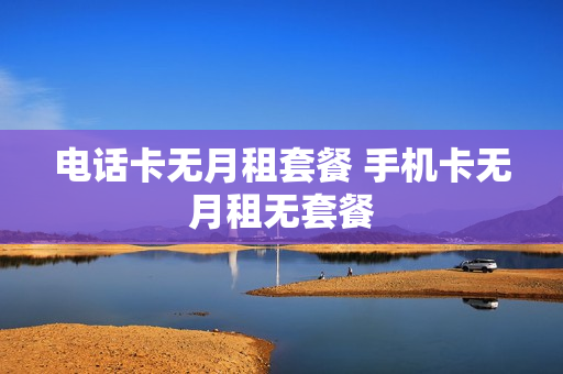 电话卡无月租套餐 手机卡无月租无套餐
