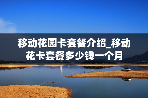 移动花园卡套餐介绍_移动花卡套餐多少钱一个月
