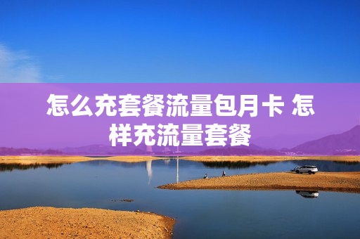 怎么充套餐流量包月卡 怎样充流量套餐