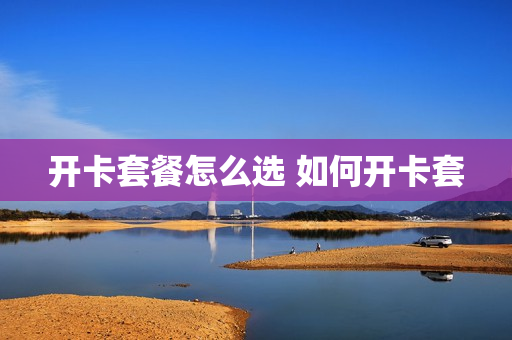 开卡套餐怎么选 如何开卡套