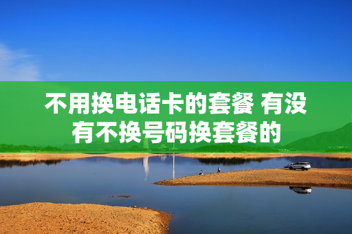 不用换电话卡的套餐 有没有不换号码换套餐的