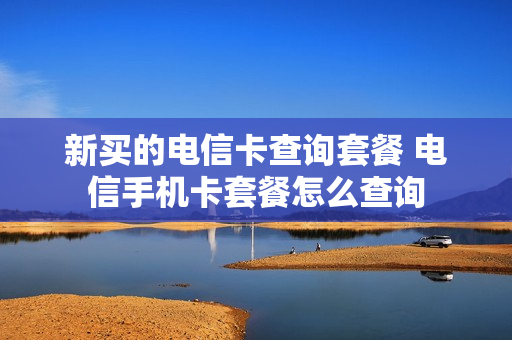 新买的电信卡查询套餐 电信手机卡套餐怎么查询