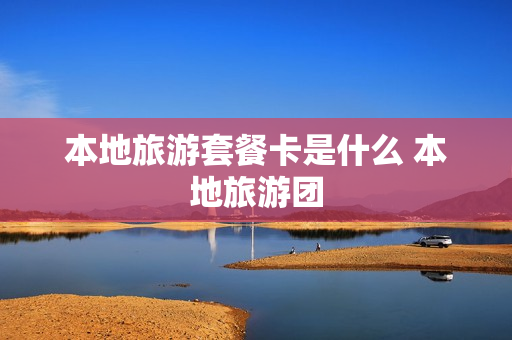 本地旅游套餐卡是什么 本地旅游团
