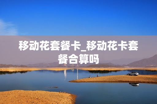 移动花套餐卡_移动花卡套餐合算吗