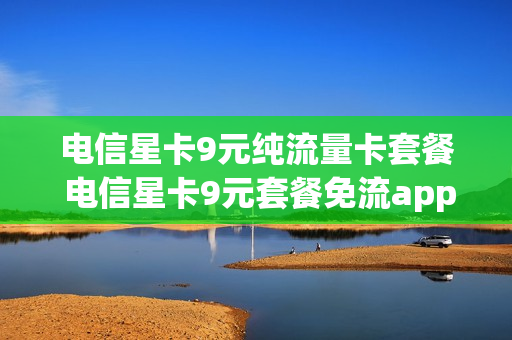电信星卡9元纯流量卡套餐 电信星卡9元套餐免流app有哪些