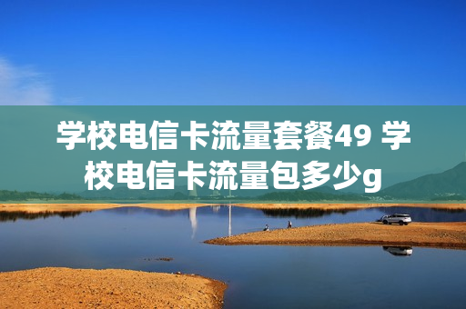 学校电信卡流量套餐49 学校电信卡流量包多少g