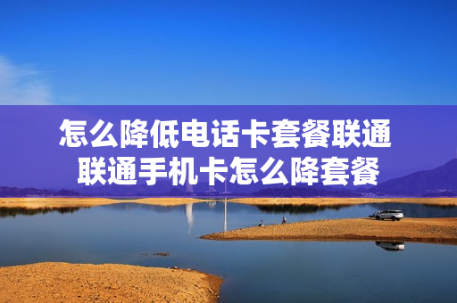 怎么降低电话卡套餐联通 联通手机卡怎么降套餐