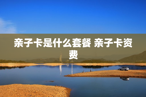 亲子卡是什么套餐 亲子卡资费
