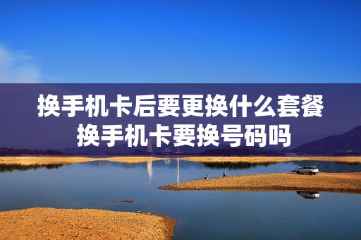 换手机卡后要更换什么套餐 换手机卡要换号码吗
