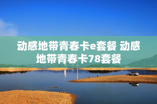 动感地带青春卡e套餐 动感地带青春卡78套餐