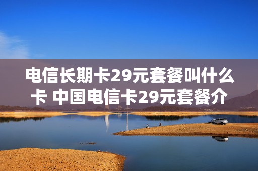 电信长期卡29元套餐叫什么卡 中国电信卡29元套餐介绍