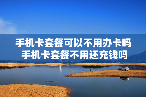 手机卡套餐可以不用办卡吗 手机卡套餐不用还充钱吗