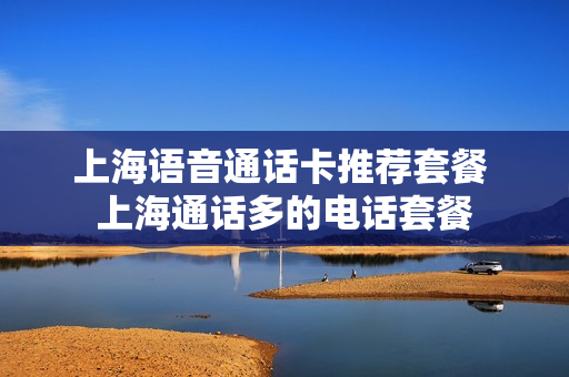上海语音通话卡推荐套餐 上海通话多的电话套餐