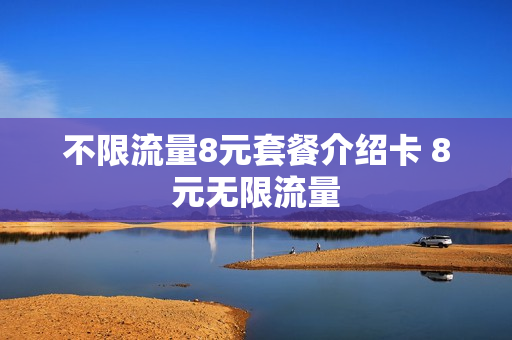 不限流量8元套餐介绍卡 8元无限流量