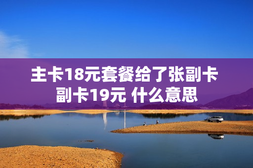 主卡18元套餐给了张副卡 副卡19元 什么意思