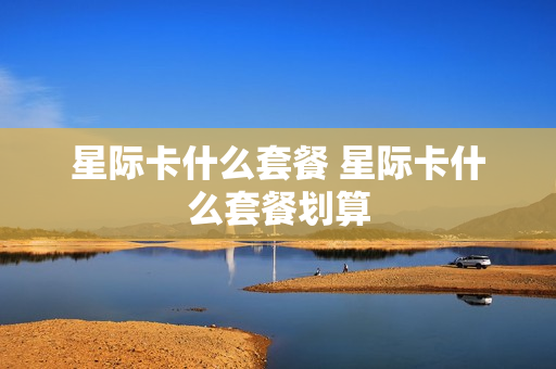 星际卡什么套餐 星际卡什么套餐划算