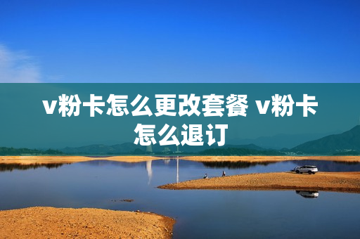 v粉卡怎么更改套餐 v粉卡怎么退订
