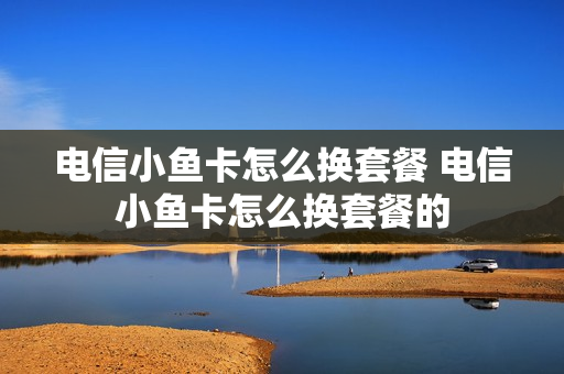 电信小鱼卡怎么换套餐 电信小鱼卡怎么换套餐的