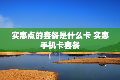 实惠点的套餐是什么卡 实惠手机卡套餐