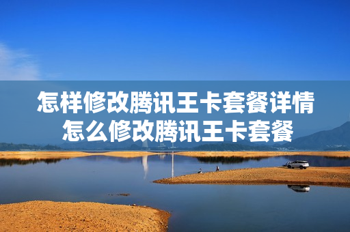 怎样修改腾讯王卡套餐详情 怎么修改腾讯王卡套餐