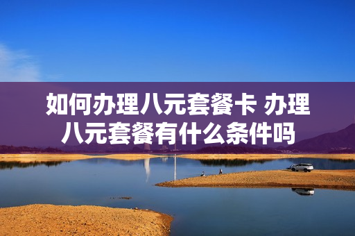 如何办理八元套餐卡 办理八元套餐有什么条件吗