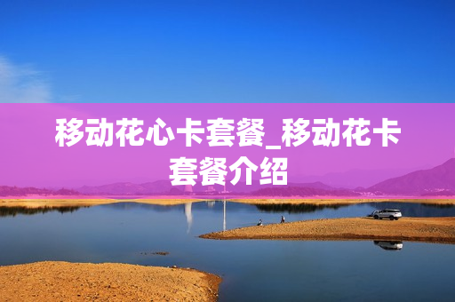 移动花心卡套餐_移动花卡套餐介绍