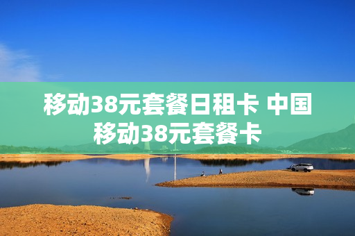 移动38元套餐日租卡 中国移动38元套餐卡