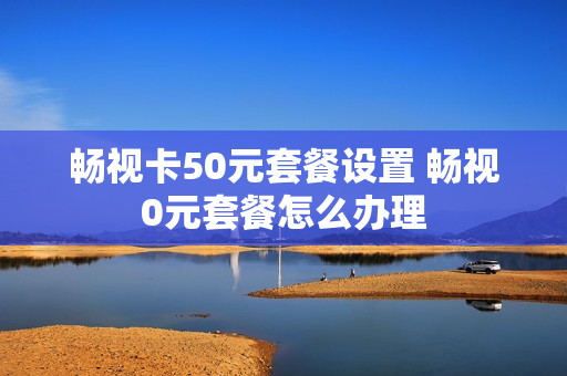 畅视卡50元套餐设置 畅视0元套餐怎么办理