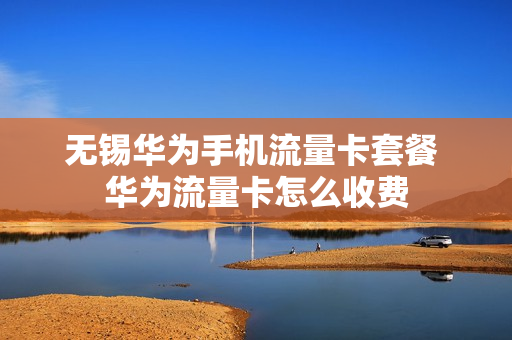 无锡华为手机流量卡套餐 华为流量卡怎么收费