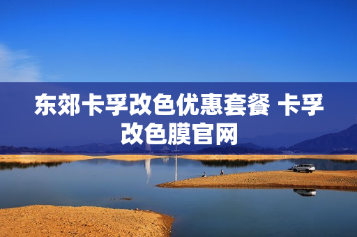 东郊卡孚改色优惠套餐 卡孚改色膜官网