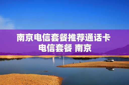 南京电信套餐推荐通话卡 电信套餐 南京