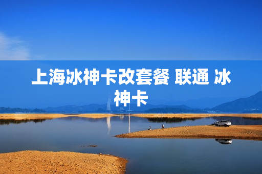 上海冰神卡改套餐 联通 冰神卡