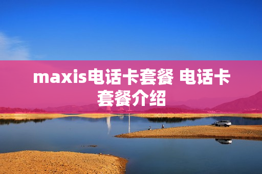 maxis电话卡套餐 电话卡套餐介绍