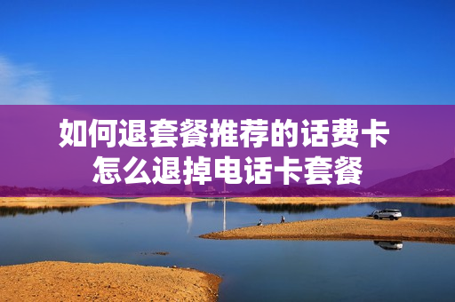 如何退套餐推荐的话费卡 怎么退掉电话卡套餐