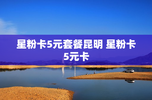 星粉卡5元套餐昆明 星粉卡5元卡