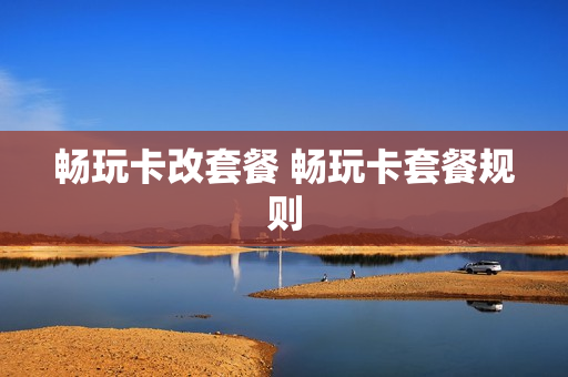 畅玩卡改套餐 畅玩卡套餐规则