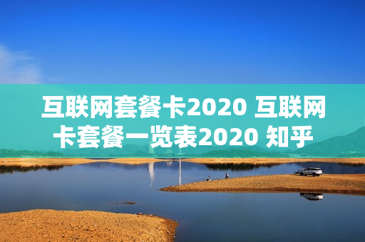 互联网套餐卡2020 互联网卡套餐一览表2020 知乎
