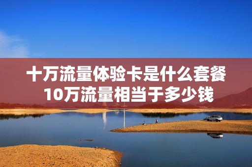十万流量体验卡是什么套餐 10万流量相当于多少钱