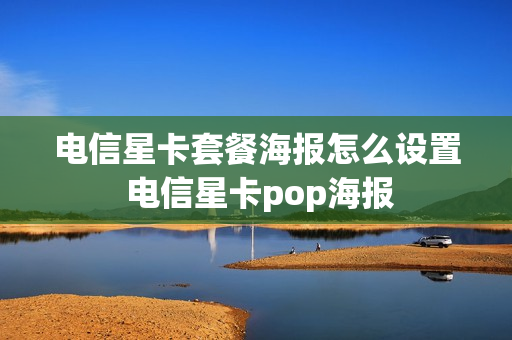 电信星卡套餐海报怎么设置 电信星卡pop海报