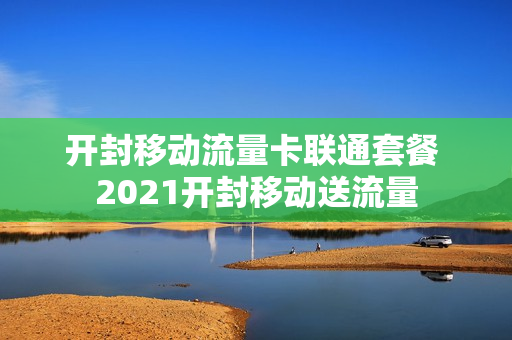 开封移动流量卡联通套餐 2021开封移动送流量