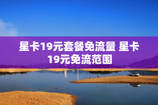 星卡19元套餐免流量 星卡19元免流范围