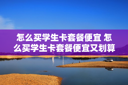 怎么买学生卡套餐便宜 怎么买学生卡套餐便宜又划算