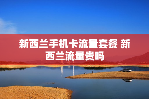 新西兰手机卡流量套餐 新西兰流量贵吗